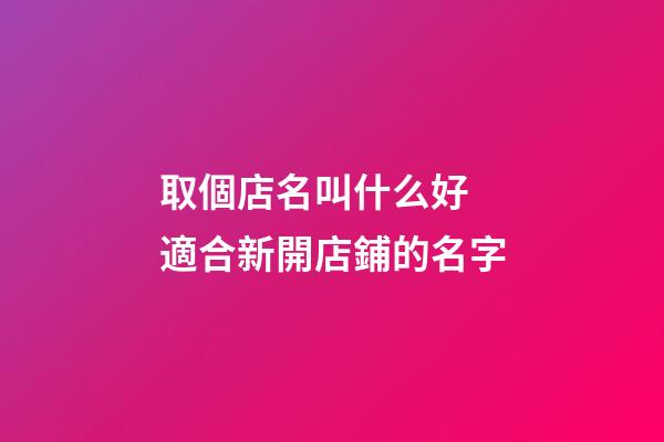 取個店名叫什么好 適合新開店鋪的名字